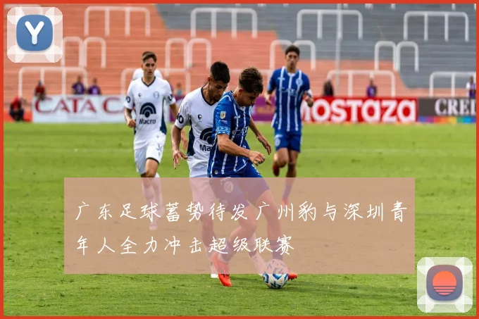 广东足球蓄势待发广州豹与深圳青年人全力冲击超级联赛