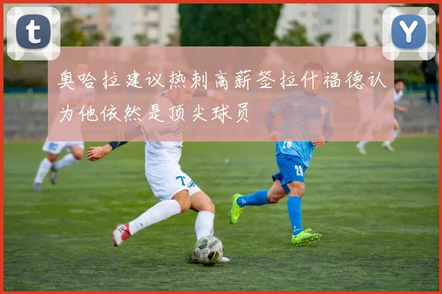 奥哈拉建议热刺高薪签拉什福德认为他依然是顶尖球员