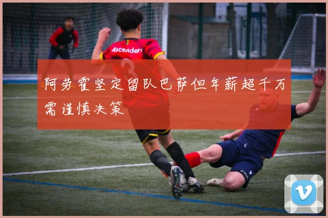 阿劳霍坚定留队巴萨但年薪超千万需谨慎决策