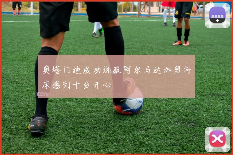 奥塔门迪成功说服阿尔马达加盟河床感到十分开心