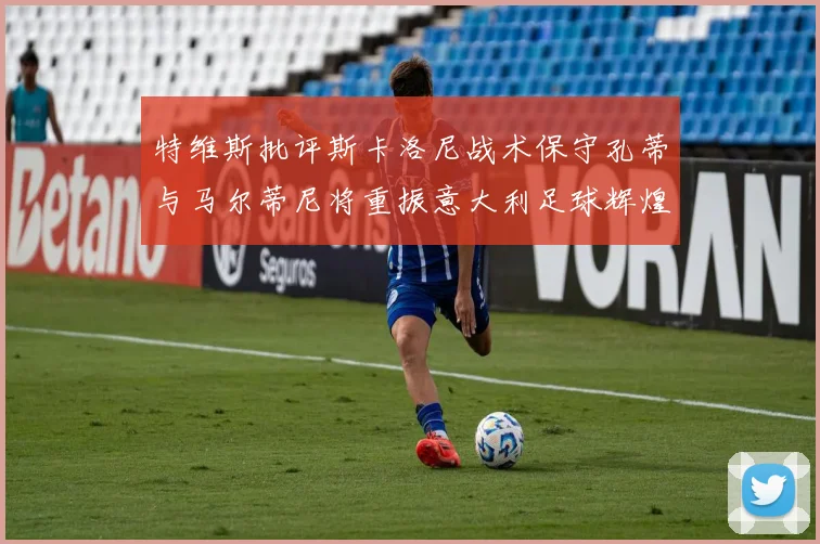 特维斯批评斯卡洛尼战术保守孔蒂与马尔蒂尼将重振意大利足球辉煌
