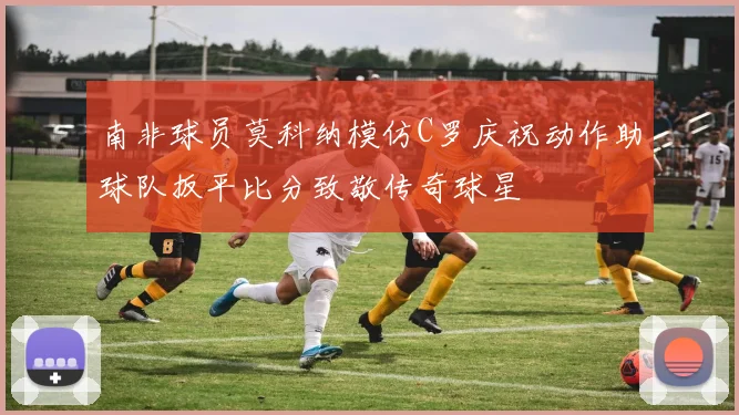 南非球员莫科纳模仿C罗庆祝动作助球队扳平比分致敬传奇球星