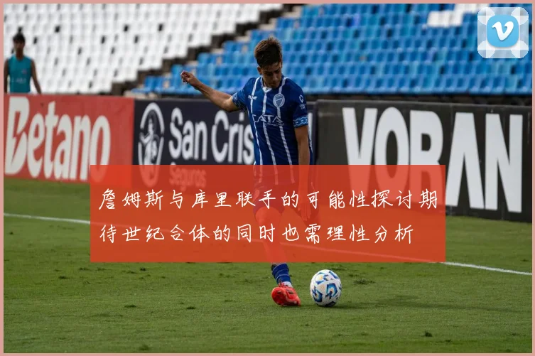 詹姆斯与库里联手的可能性探讨期待世纪合体的同时也需理性分析