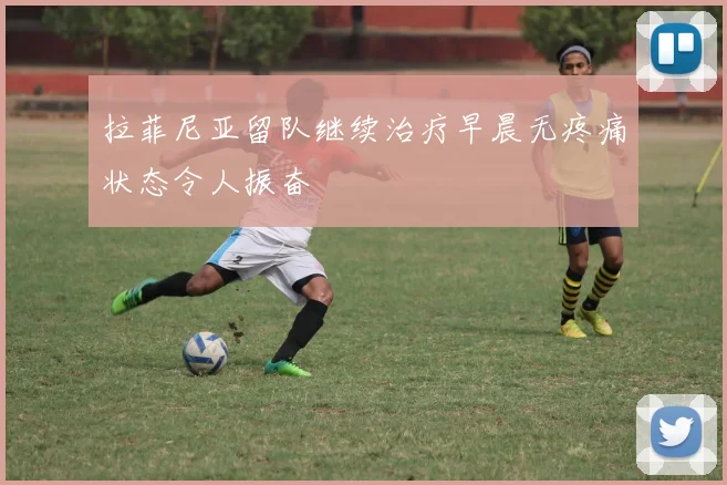 拉菲尼亚留队继续治疗早晨无疼痛状态令人振奋