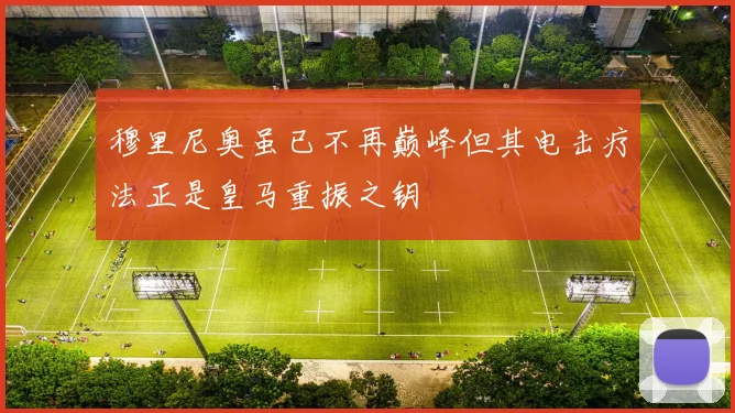 穆里尼奥虽已不再巅峰但其电击疗法正是皇马重振之钥