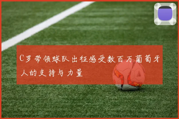C罗带领球队出征感受数百万葡萄牙人的支持与力量