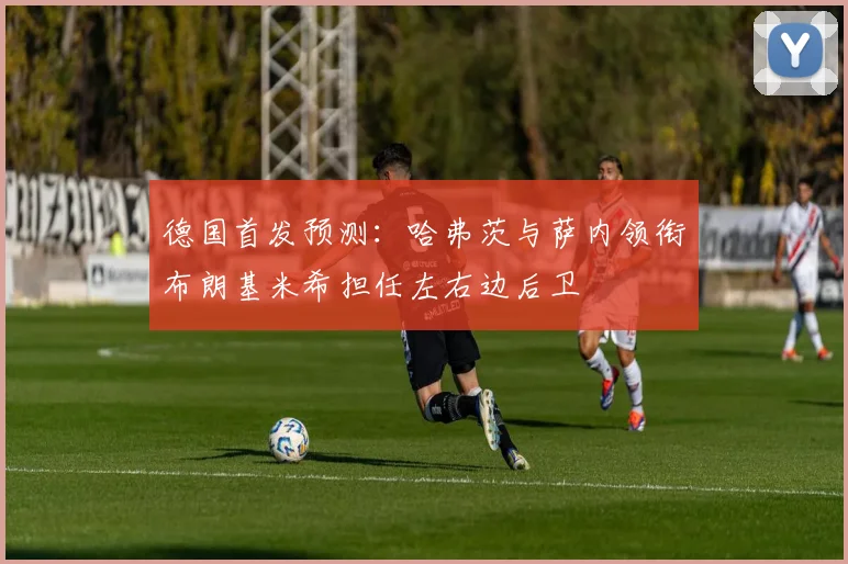 德国首发预测：哈弗茨与萨内领衔布朗基米希担任左右边后卫