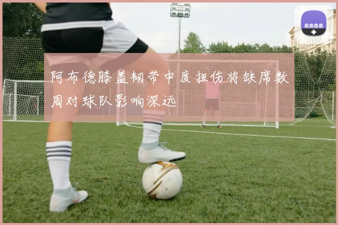 阿布德膝盖韧带中度扭伤将缺席数周对球队影响深远