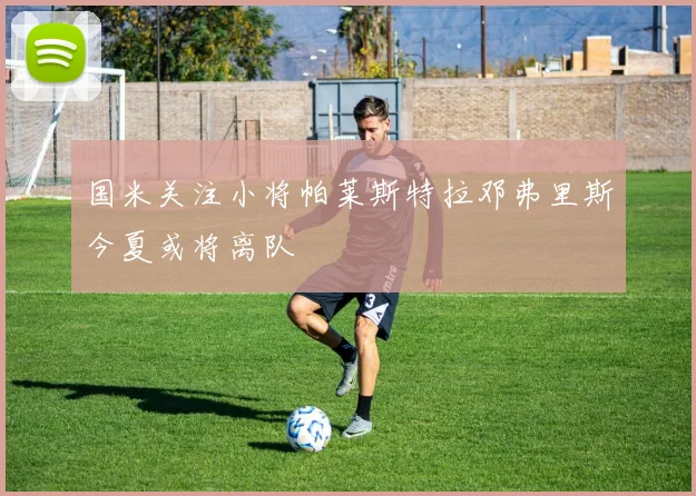 国米关注小将帕莱斯特拉邓弗里斯今夏或将离队