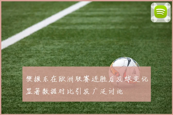 樊振东在欧洲联赛连胜后发球变化显著数据对比引发广泛讨论