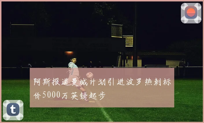 阿斯报道曼城计划引进波罗热刺标价5000万英镑起步