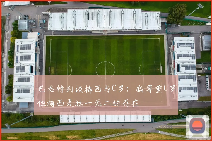 巴洛特利谈梅西与C罗：我尊重C罗但梅西是独一无二的存在