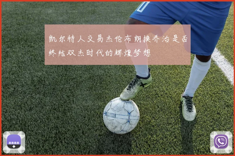 凯尔特人交易杰伦布朗换乔治是否终结双杰时代的辉煌梦想