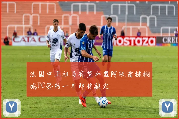 法国中卫祖马有望加盟阿联酋棕榈城FC签约一年即将敲定