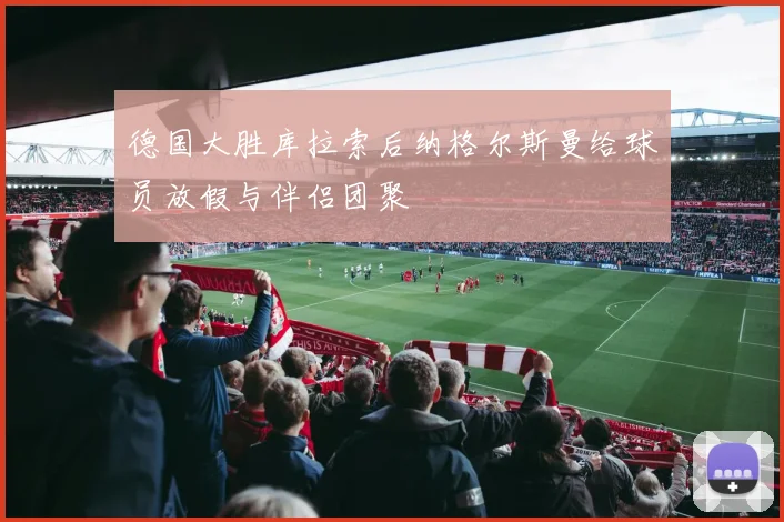 德国大胜库拉索后纳格尔斯曼给球员放假与伴侣团聚