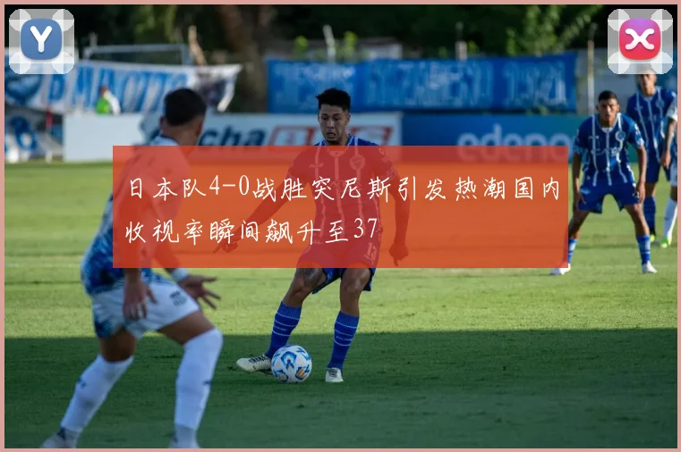 日本队4-0战胜突尼斯引发热潮国内收视率瞬间飙升至37