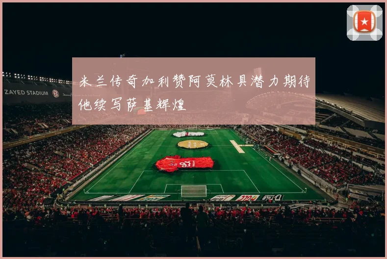 米兰传奇加利赞阿莫林具潜力期待他续写萨基辉煌