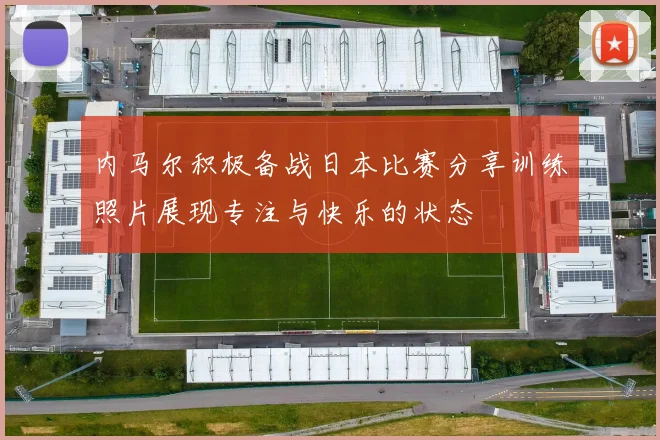 内马尔积极备战日本比赛分享训练照片展现专注与快乐的状态