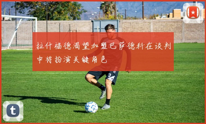 拉什福德渴望加盟巴萨德科在谈判中将扮演关键角色