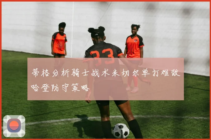 蒂格分析骑士战术米切尔单打难敌哈登防守策略