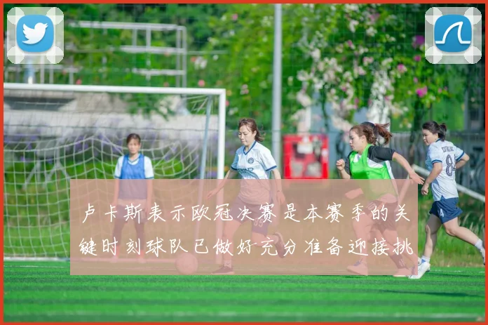 卢卡斯表示欧冠决赛是本赛季的关键时刻球队已做好充分准备迎接挑战