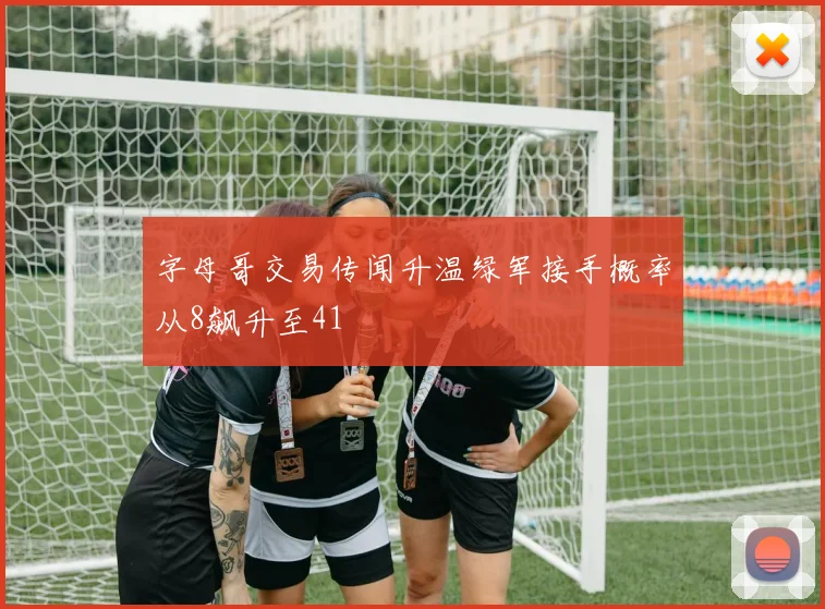 字母哥交易传闻升温绿军接手概率从8飙升至41