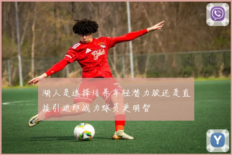 湖人是选择培养年轻潜力股还是直接引进即战力球员更明智