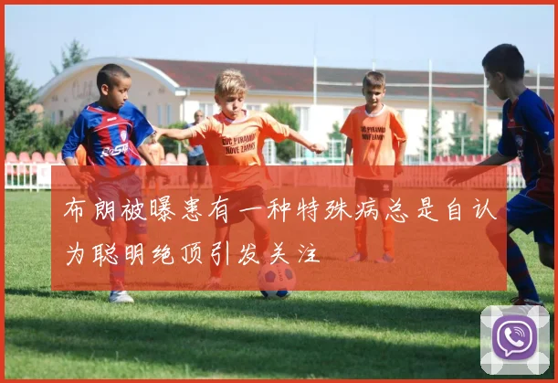 布朗被曝患有一种特殊病总是自认为聪明绝顶引发关注