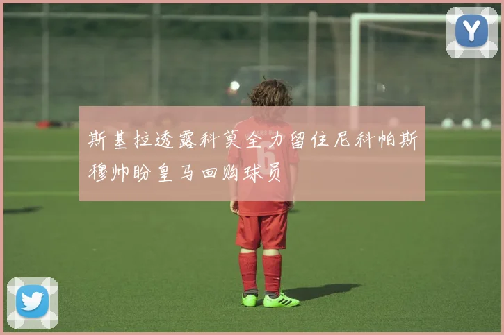斯基拉透露科莫全力留住尼科帕斯穆帅盼皇马回购球员