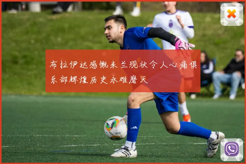 布拉伊达感慨米兰现状令人心痛俱乐部辉煌历史永难磨灭