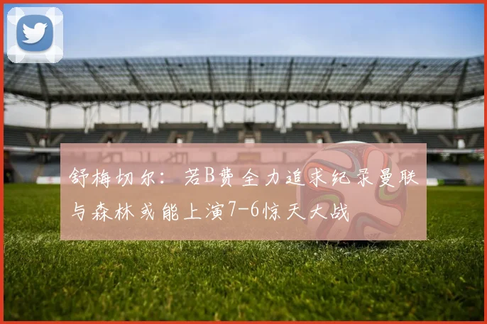 舒梅切尔：若B费全力追求纪录曼联与森林或能上演7-6惊天大战