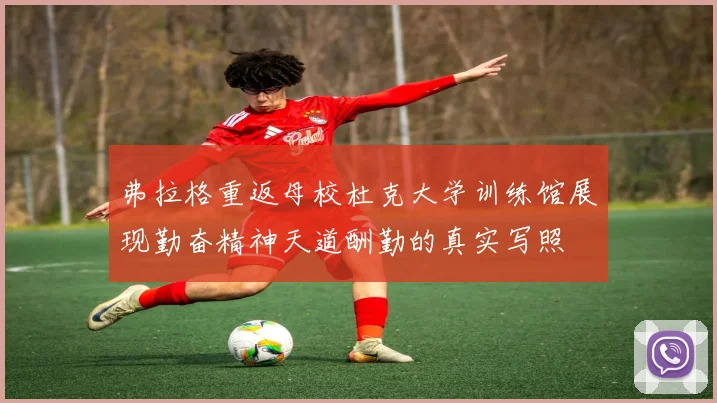 弗拉格重返母校杜克大学训练馆展现勤奋精神天道酬勤的真实写照