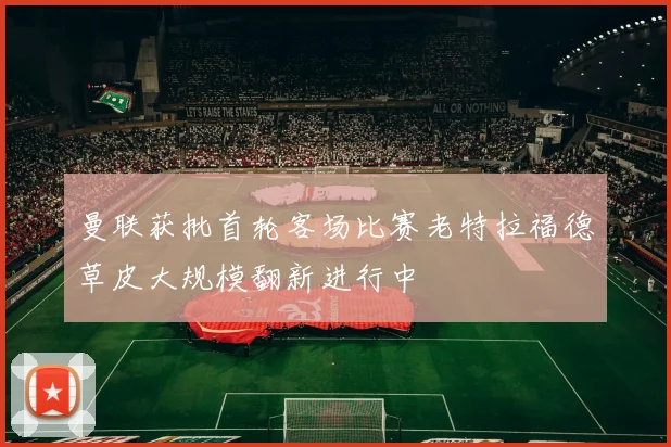 曼联获批首轮客场比赛老特拉福德草皮大规模翻新进行中
