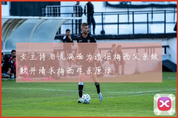 女主持泪流满面为造谣梅西父亲致歉并请求梅西母亲原谅